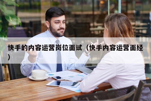 快手的内容运营岗位面试（快手内容运营面经）