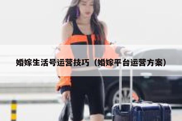 婚嫁生活号运营技巧（婚嫁平台运营方案）