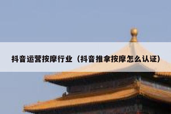 抖音运营按摩行业（抖音推拿按摩怎么认证）