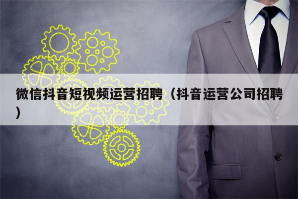 微信抖音短视频运营招聘（抖音运营公司招聘）