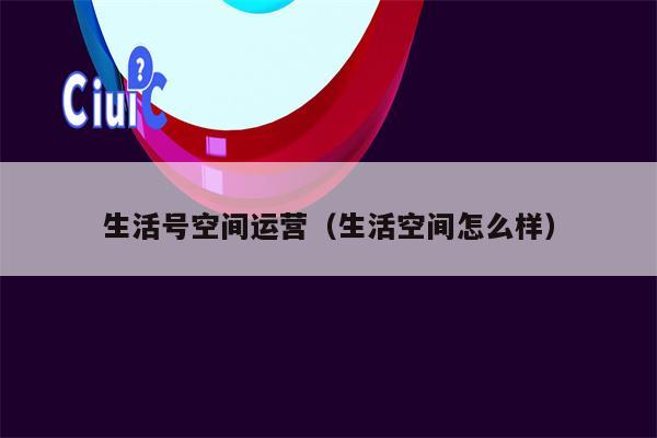 生活号空间运营（生活空间怎么样）