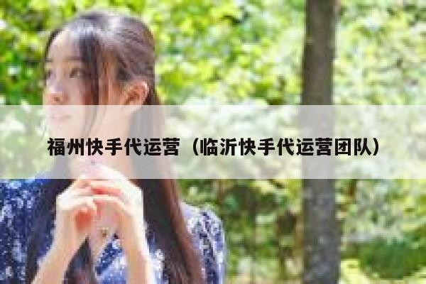 福州快手代运营（临沂快手代运营团队）