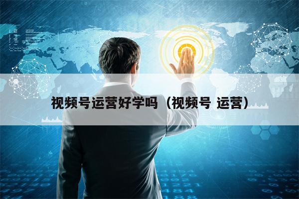 视频号运营好学吗（视频号 运营）