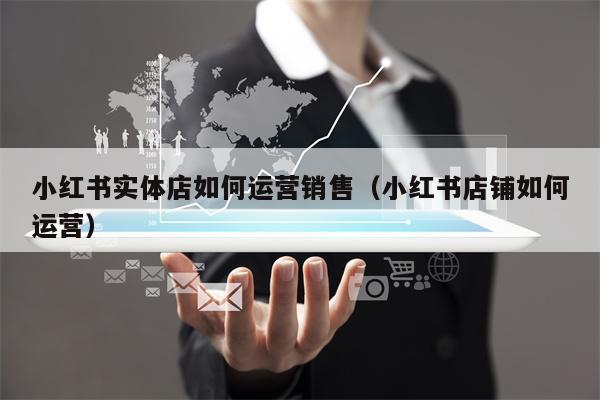 小红书实体店如何运营销售（小红书店铺如何运营）