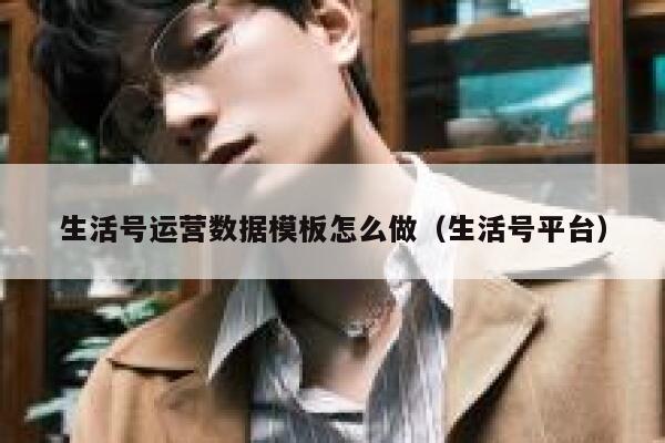 生活号运营数据模板怎么做（生活号平台）