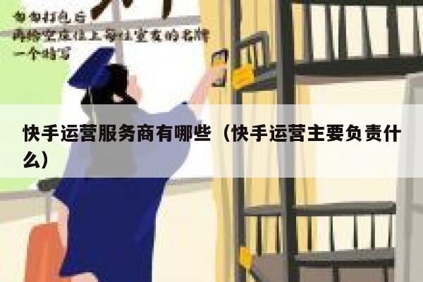 快手运营服务商有哪些（快手运营主要负责什么）