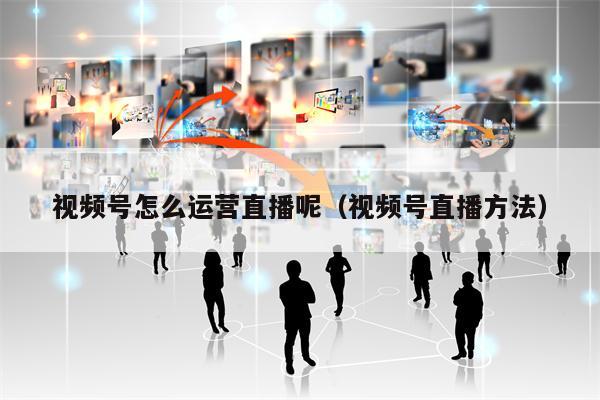 视频号怎么运营直播呢（视频号直播方法）