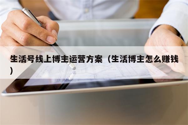 生活号线上博主运营方案（生活博主怎么赚钱）