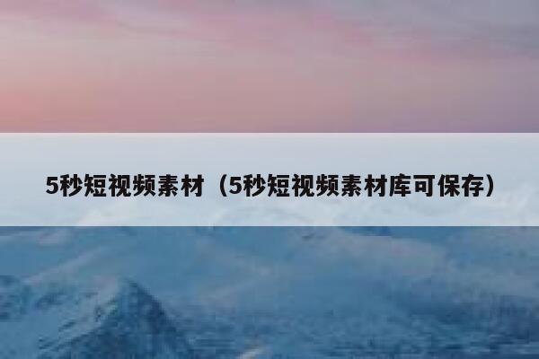 5秒短视频素材（5秒短视频素材库可保存）