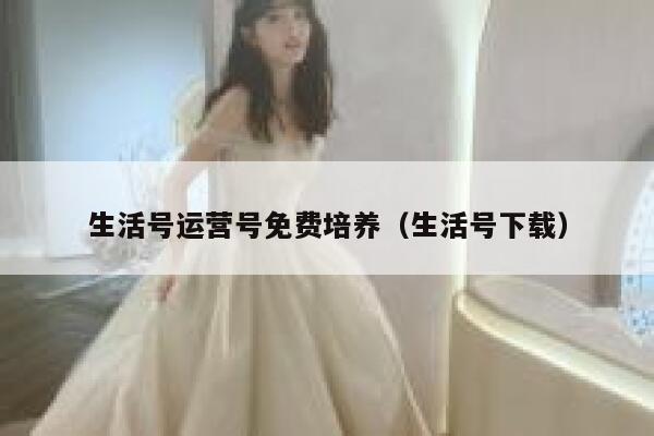 生活号运营号免费培养（生活号下载）