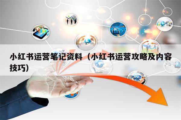 小红书运营笔记资料（小红书运营攻略及内容技巧）