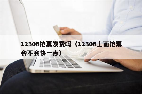 12306抢票发费吗（12306上面抢票会不会快一点）