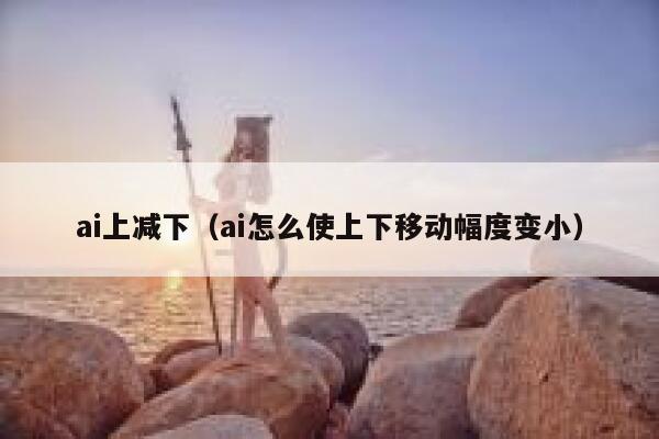 ai上减下（ai怎么使上下移动幅度变小）