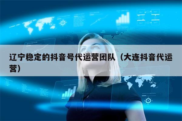 辽宁稳定的抖音号代运营团队（大连抖音代运营）
