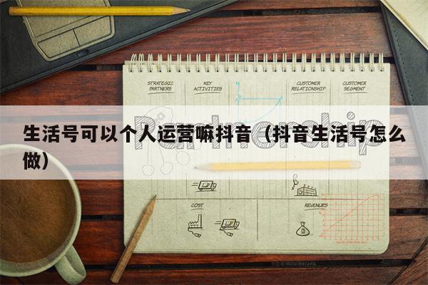 生活号可以个人运营嘛抖音（抖音生活号怎么做）