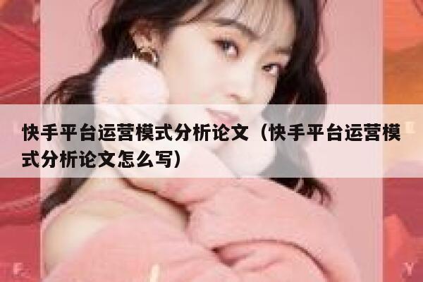 快手平台运营模式分析论文（快手平台运营模式分析论文怎么写）