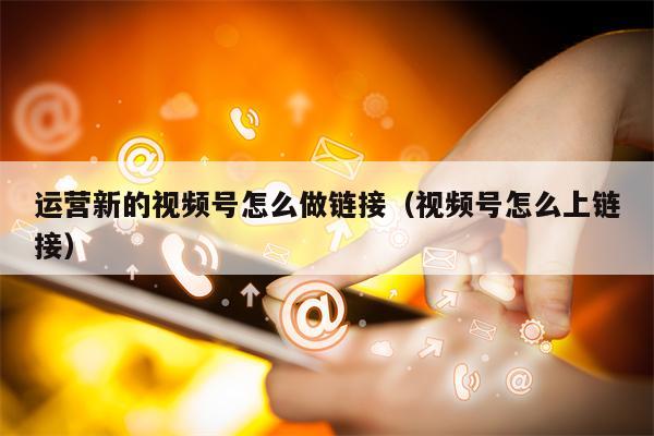 运营新的视频号怎么做链接（视频号怎么上链接）