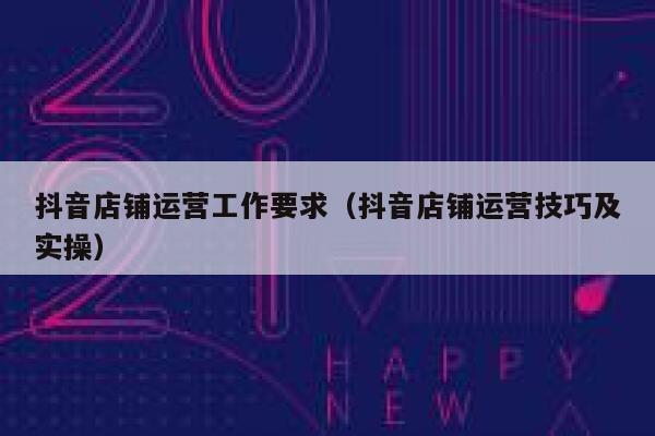 抖音店铺运营工作要求（抖音店铺运营技巧及实操）