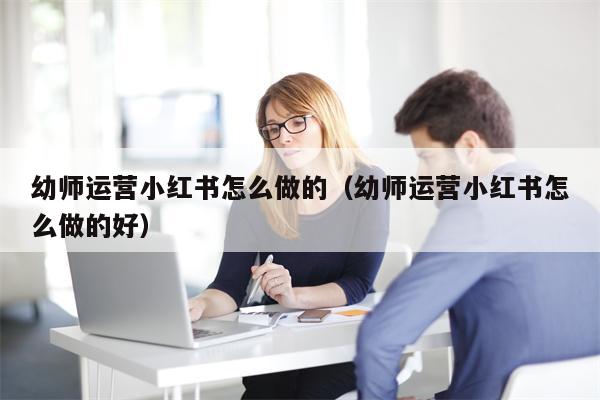 幼师运营小红书怎么做的（幼师运营小红书怎么做的好）