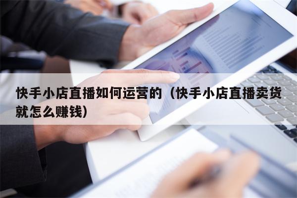 快手小店直播如何运营的（快手小店直播卖货就怎么赚钱）