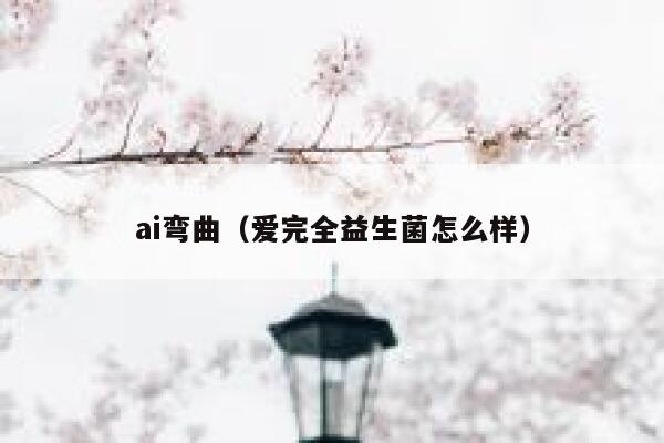 ai弯曲（爱完全益生菌怎么样）
