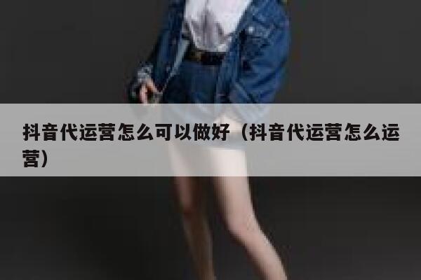 抖音代运营怎么可以做好（抖音代运营怎么运营）