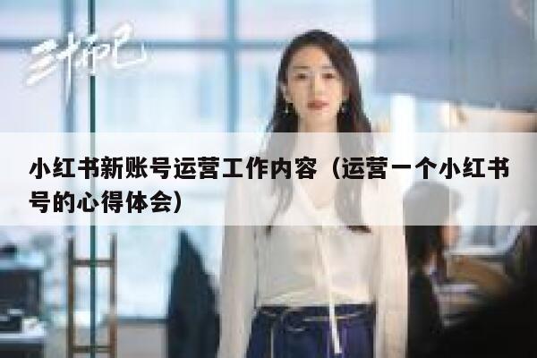 小红书新账号运营工作内容（运营一个小红书号的心得体会）