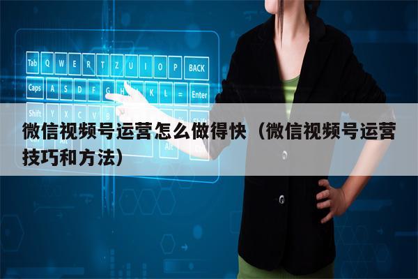 微信视频号运营怎么做得快（微信视频号运营技巧和方法）