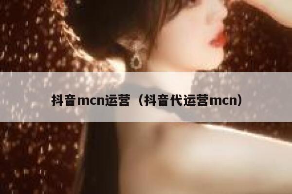 抖音mcn运营（抖音代运营mcn）