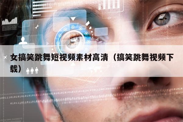 女搞笑跳舞短视频素材高清（搞笑跳舞视频下载）