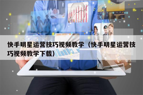 快手明星运营技巧视频教学（快手明星运营技巧视频教学下载）