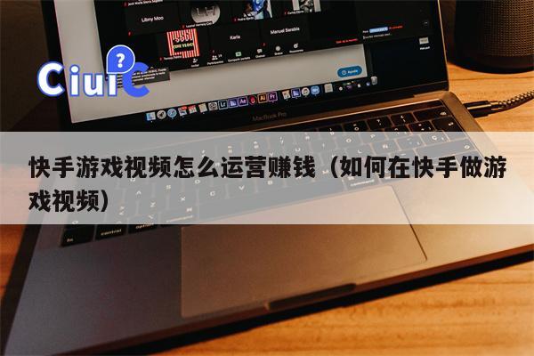 快手游戏视频怎么运营赚钱（如何在快手做游戏视频）