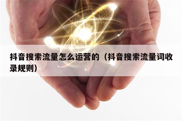 抖音搜索流量怎么运营的（抖音搜索流量词收录规则）