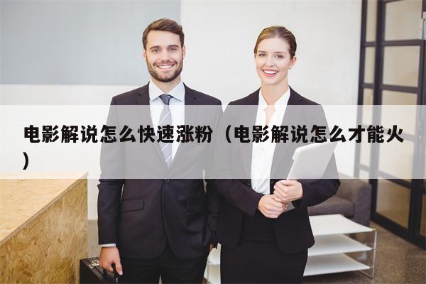 电影解说怎么快速涨粉(电影解说怎么才能火)