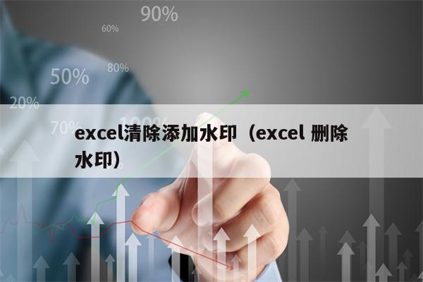 excel清除添加水印（excel 删除水印）