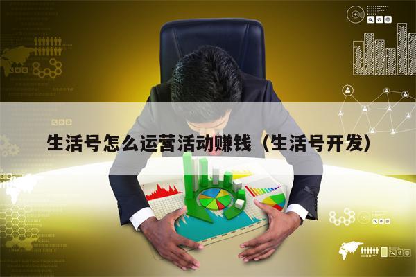 生活号怎么运营活动赚钱（生活号开发）