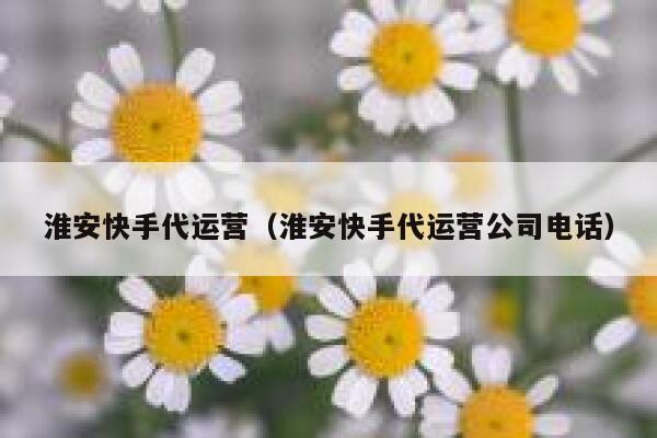 淮安快手代运营（淮安快手代运营公司电话）