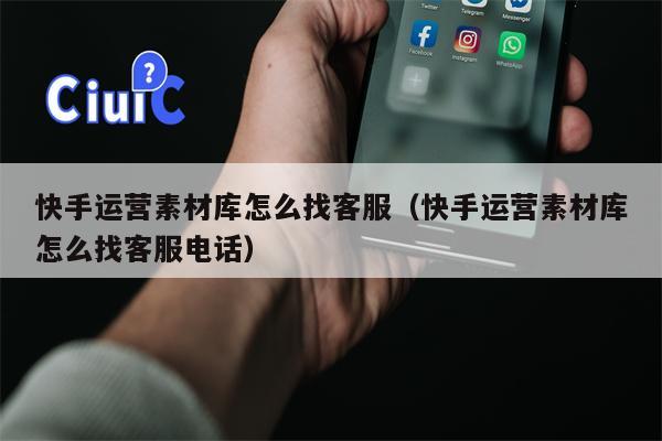 快手运营素材库怎么找客服（快手运营素材库怎么找客服电话）