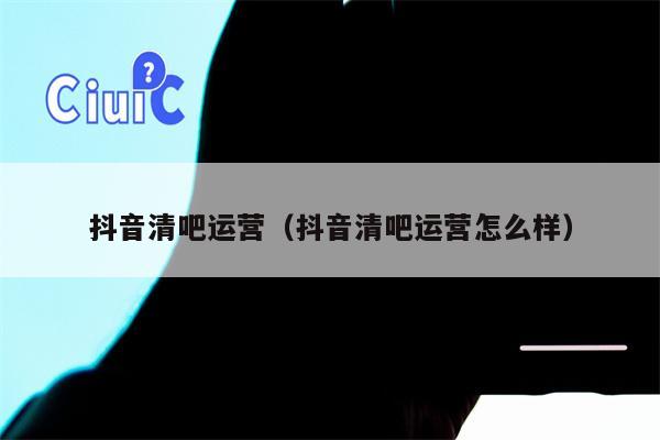 抖音清吧运营（抖音清吧运营怎么样）