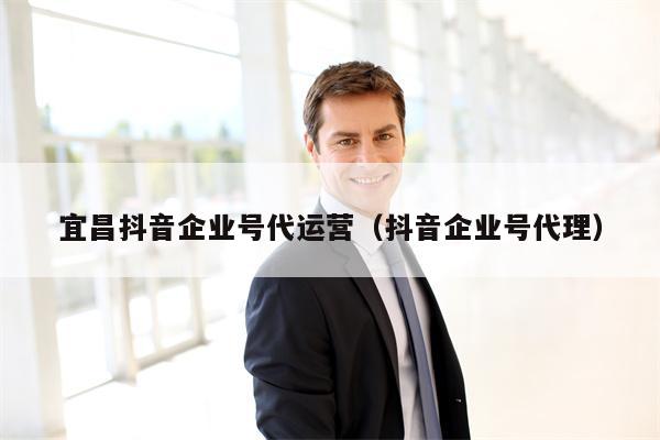 宜昌抖音企业号代运营（抖音企业号代理）