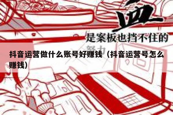 抖音运营做什么账号好赚钱（抖音运营号怎么赚钱）
