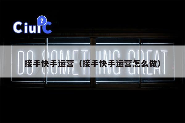 接手快手运营（接手快手运营怎么做）
