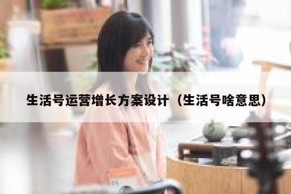 生活号运营增长方案设计（生活号啥意思）