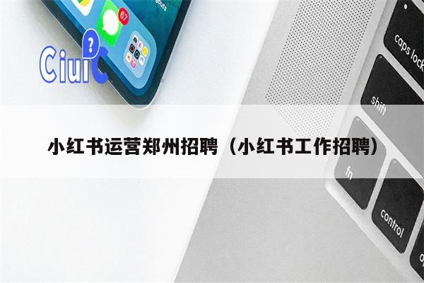 小红书运营郑州招聘（小红书工作招聘）