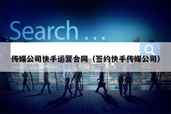 传媒公司快手运营合同（签约快手传媒公司）