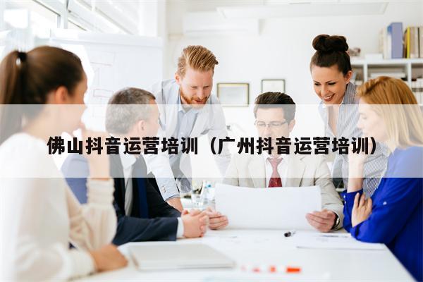 佛山抖音运营培训（广州抖音运营培训）