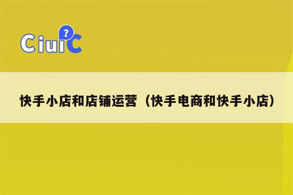 快手小店和店铺运营（快手电商和快手小店）