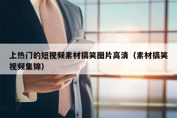 上热门的短视频素材搞笑图片高清（素材搞笑视频集锦）