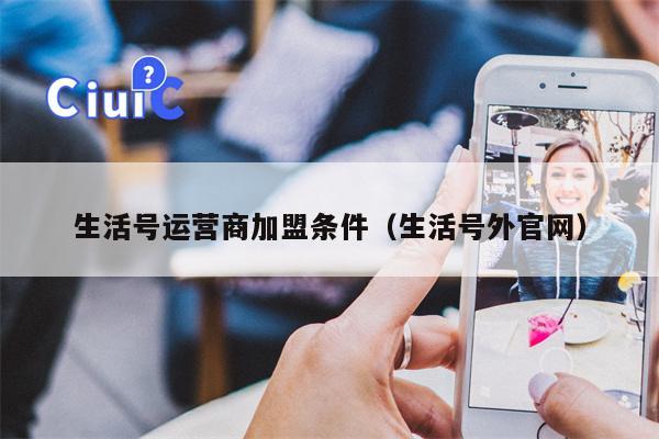 生活号运营商加盟条件（生活号外官网）