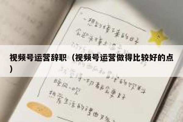 视频号运营辞职（视频号运营做得比较好的点）